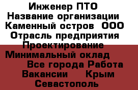 Инженер ПТО › Название организации ­ Каменный остров, ООО › Отрасль предприятия ­ Проектирование › Минимальный оклад ­ 35 000 - Все города Работа » Вакансии   . Крым,Севастополь